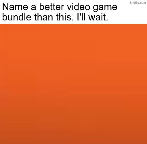 xoB egnarO ehT | Name a better video game bundle than this. I'll wait. | image tagged in i hate tagging | made w/ Imgflip meme maker