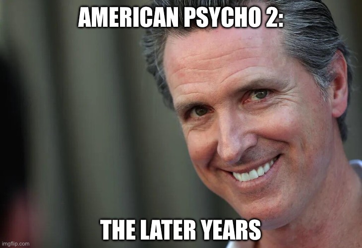 Gavin Newsom | AMERICAN PSYCHO 2:; THE LATER YEARS | image tagged in gavin newsom | made w/ Imgflip meme maker