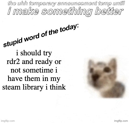 the uhh stupid car announcement temp (temporary) | i should try rdr2 and ready or not sometime i have them in my steam library i think | image tagged in the uhh stupid car announcement temp temporary | made w/ Imgflip meme maker