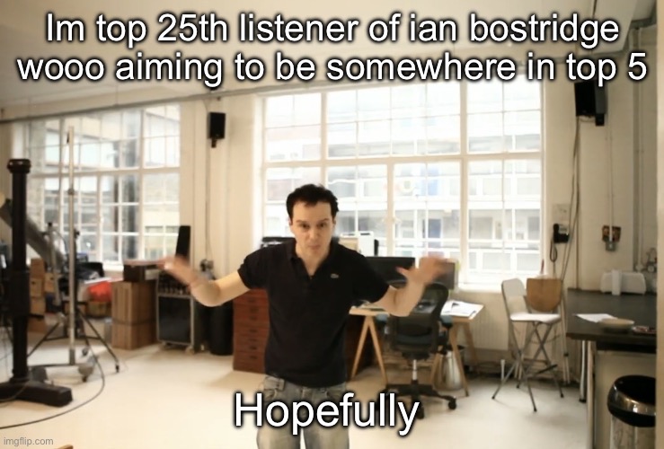 976 minutes listened | Im top 25th listener of ian bostridge wooo aiming to be somewhere in top 5; Hopefully | image tagged in crazy bih | made w/ Imgflip meme maker