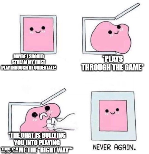 That's why I would ragebait people in my "first" Undertale stream to get "revenge". (Remember the "revenge" plan I posted?) | MAYBE I SHOULD STREAM MY FIRST PLAYTHROUGH OF UNDERTALE! *PLAYS THROUGH THE GAME*; *THE CHAT IS BULLYING YOU INTO PLAYING THE GAME THE "RIGHT WAY"* | image tagged in never again,memes,undertale,god the fandom sucks in this regard | made w/ Imgflip meme maker