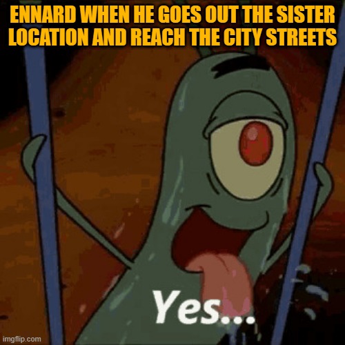 Plankton YES | ENNARD WHEN HE GOES OUT THE SISTER LOCATION AND REACH THE CITY STREETS | image tagged in plankton yes | made w/ Imgflip meme maker