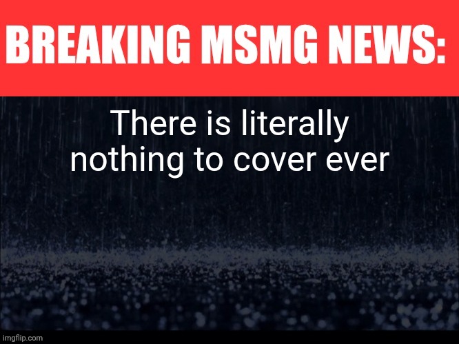 BREAKING MSMG NEWS | There is literally nothing to cover ever | image tagged in breaking msmg news | made w/ Imgflip meme maker