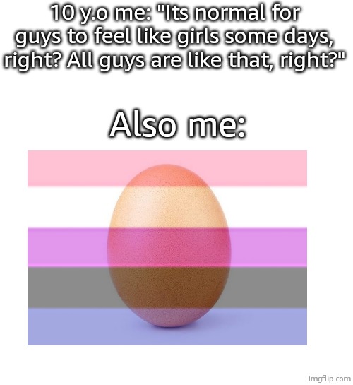 ahhh what an egg i was | 10 y.o me: "Its normal for guys to feel like girls some days, right? All guys are like that, right?"; Also me: | image tagged in egg,genderfluid | made w/ Imgflip meme maker