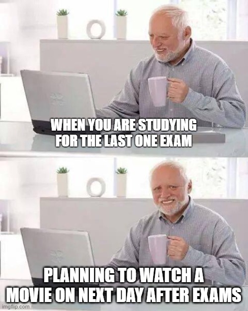 fun | WHEN YOU ARE STUDYING FOR THE LAST ONE EXAM; PLANNING TO WATCH A MOVIE ON NEXT DAY AFTER EXAMS | image tagged in memes,hide the pain harold | made w/ Imgflip meme maker