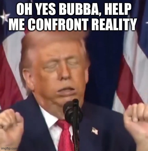 OH YES BUBBA, HELP ME CONFRONT REALITY | made w/ Imgflip meme maker