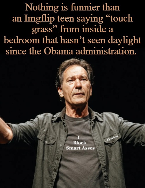 funny but true | Nothing is funnier than an Imgflip teen saying “touch grass” from inside a bedroom that hasn’t seen daylight since the Obama administration. | image tagged in kewlew,teens | made w/ Imgflip meme maker