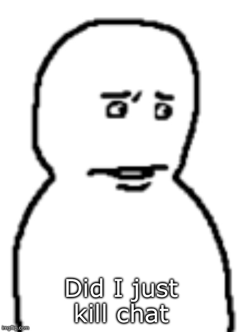Bro… | Did I just kill chat | image tagged in bro | made w/ Imgflip meme maker