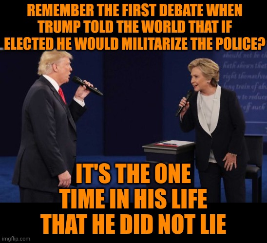 He's ALWAYS Been A Nazi | REMEMBER THE FIRST DEBATE WHEN TRUMP TOLD THE WORLD THAT IF ELECTED HE WOULD MILITARIZE THE POLICE? IT'S THE ONE TIME IN HIS LIFE THAT HE DID NOT LIE | image tagged in clinton trump debate,trump unfit unqualified dangerous,lock him up,trump is a terrorist,maga,memes | made w/ Imgflip meme maker