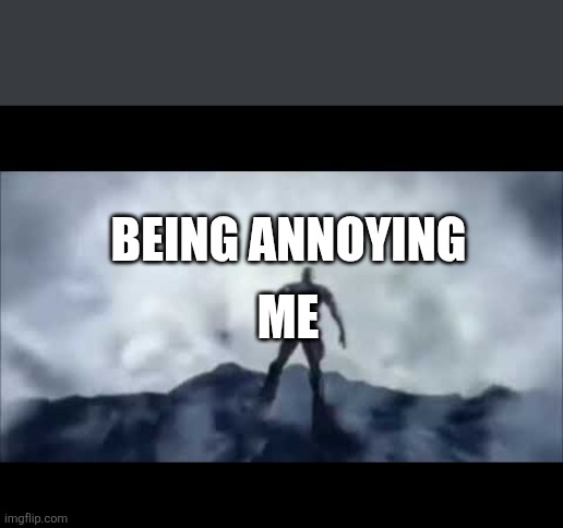 kratos falling | ME BEING ANNOYING | image tagged in kratos falling | made w/ Imgflip meme maker