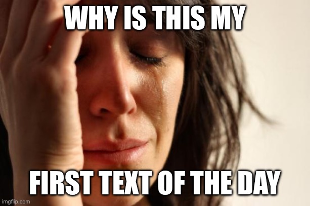 First World Problems | WHY IS THIS MY; FIRST TEXT OF THE DAY | image tagged in memes,first world problems | made w/ Imgflip meme maker