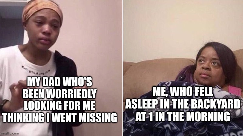 Me explaining to my mom | MY DAD WHO'S BEEN WORRIEDLY LOOKING FOR ME THINKING I WENT MISSING; ME, WHO FELL ASLEEP IN THE BACKYARD AT 1 IN THE MORNING | image tagged in me explaining to my mom | made w/ Imgflip meme maker