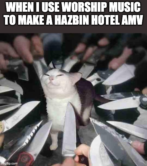 Knife Cat | WHEN I USE WORSHIP MUSIC TO MAKE A HAZBIN HOTEL AMV | image tagged in knife cat,christianity,hazbin hotel | made w/ Imgflip meme maker