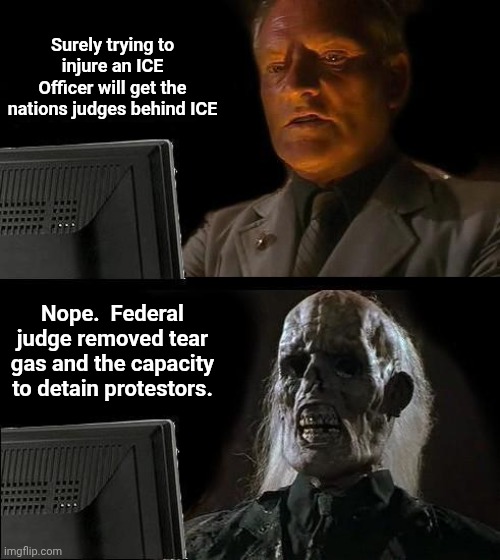 I'll Just Wait Here Meme | Surely trying to injure an ICE Officer will get the nations judges behind ICE; Nope.  Federal judge removed tear gas and the capacity to detain protestors. | image tagged in memes,i'll just wait here | made w/ Imgflip meme maker