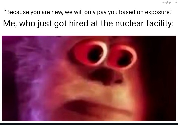 Turn off the lights and I'll glow. | Me, who just got hired at the nuclear facility:; "Because you are new, we will only pay you based on exposure." | image tagged in memes,funny,nuclear facility,jobs,yes | made w/ Imgflip meme maker