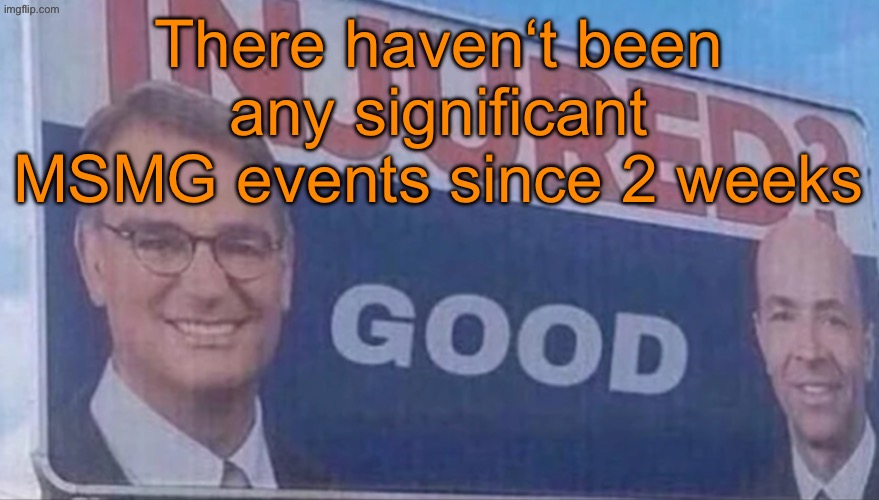 The last significant events were the beginning of Street Rat‘s hated user arc and the creation of ageor6 | There haven‘t been any significant MSMG events since 2 weeks | image tagged in injured good announcement | made w/ Imgflip meme maker
