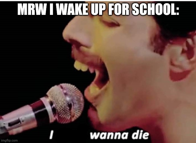 I Don't Wanna Die | MRW I WAKE UP FOR SCHOOL: | image tagged in i don't wanna die | made w/ Imgflip meme maker