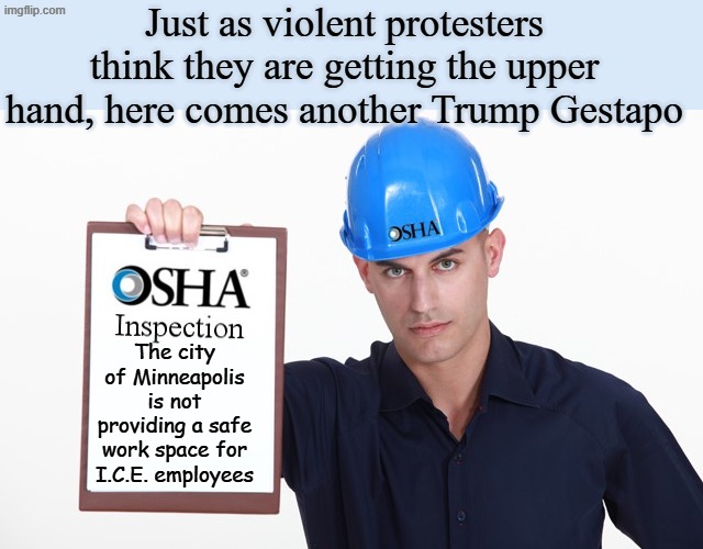 Gestapo again!!!! | Just as violent protesters think they are getting the upper hand, here comes another Trump Gestapo; The city of Minneapolis is not providing a safe work space for I.C.E. employees | image tagged in osha inspection | made w/ Imgflip meme maker