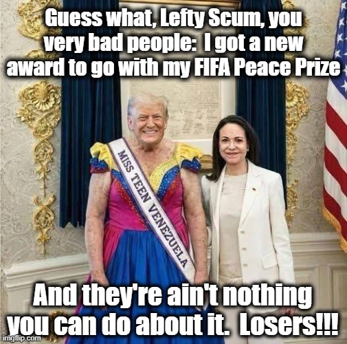 Diaper Don's New Prize | Guess what, Lefty Scum, you very bad people:  I got a new award to go with my FIFA Peace Prize; And they're ain't nothing you can do about it.  Losers!!! | image tagged in president trump,maga,nevertrump meme,donald trump memes,donald trump the clown,trump is a moron | made w/ Imgflip meme maker