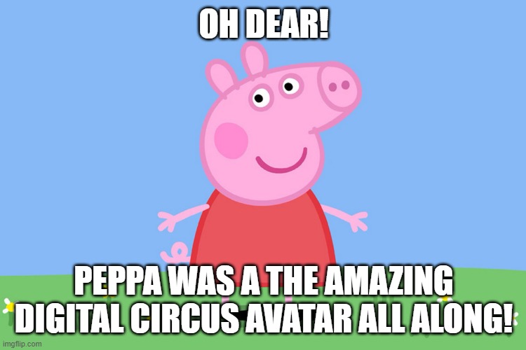 OH DEAR! | OH DEAR! PEPPA WAS A THE AMAZING DIGITAL CIRCUS AVATAR ALL ALONG! | image tagged in peppa pig,the amazing digital circus | made w/ Imgflip meme maker