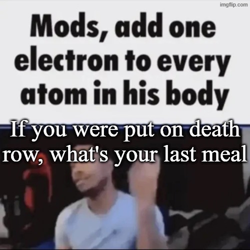 Mods, add one electron to every atom in his body | If you were put on death row, what's your last meal | image tagged in mods add one electron to every atom in his body | made w/ Imgflip meme maker