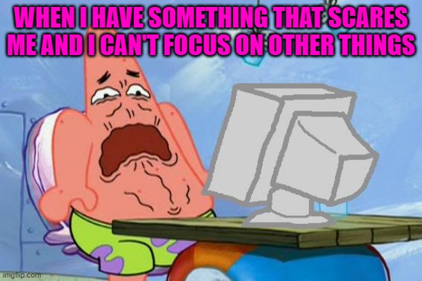 Patrick Star Internet Disgust | WHEN I HAVE SOMETHING THAT SCARES ME AND I CAN'T FOCUS ON OTHER THINGS | image tagged in patrick star internet disgust | made w/ Imgflip meme maker