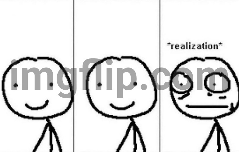 Realization | image tagged in realization | made w/ Imgflip meme maker