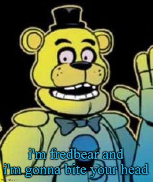 Fredbear | i'm fredbear and i'm gonna bite your head | image tagged in fredbear | made w/ Imgflip meme maker