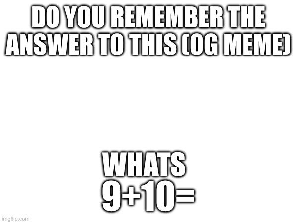 Only OG will most likely know (OG Answer: 21) | DO YOU REMEMBER THE ANSWER TO THIS (OG MEME); WHATS; 9+10= | made w/ Imgflip meme maker