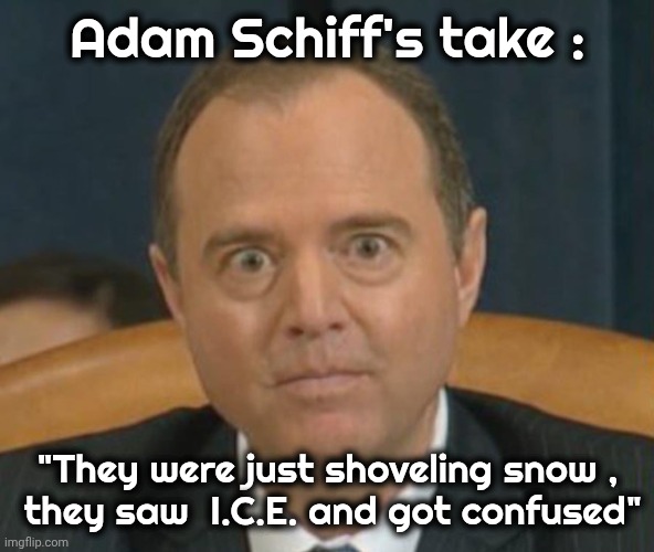 Crazy Adam Schiff | Adam Schiff's take : "They were just shoveling snow ,
 they saw  I.C.E. and got confused" | image tagged in crazy adam schiff | made w/ Imgflip meme maker