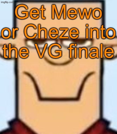 Next round will be the finale | Get Mewo or Cheze into the VG finale | image tagged in sped tyler | made w/ Imgflip meme maker