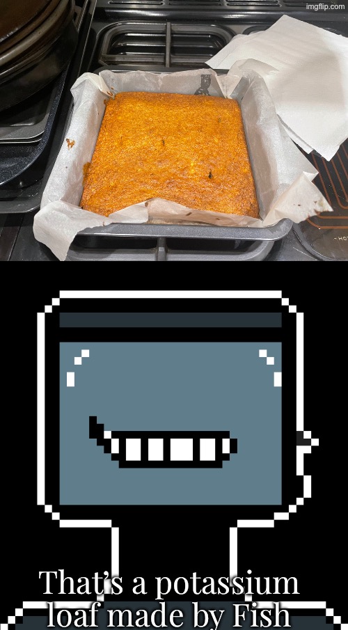 That’s a potassium loaf made by Fish | made w/ Imgflip meme maker