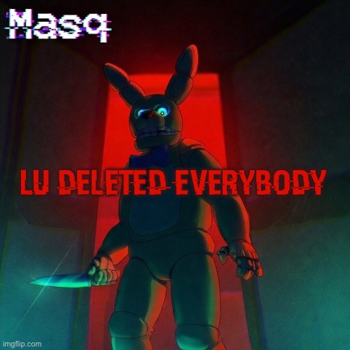 lu deleted everybody :c | lu deleted everybody | image tagged in masq s spring bonnie temp | made w/ Imgflip meme maker