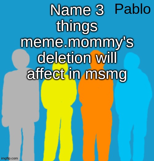 genuinely why are people so sad about that | Name 3 things meme.mommy's deletion will affect in msmg | image tagged in pabloeezer | made w/ Imgflip meme maker