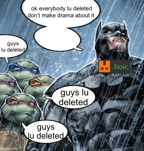turtles repeating to batman | ok everybody lu deleted don’t make drama about it; guys lu deleted; guys lu deleted; guys lu deleted | image tagged in turtles repeating to batman | made w/ Imgflip meme maker