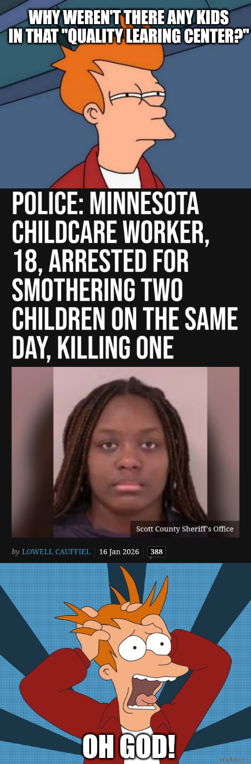 careful what you ask | WHY WEREN'T THERE ANY KIDS IN THAT "QUALITY LEARING CENTER?"; OH GOD! | image tagged in futurama fry,futurama fry screaming,political meme | made w/ Imgflip meme maker