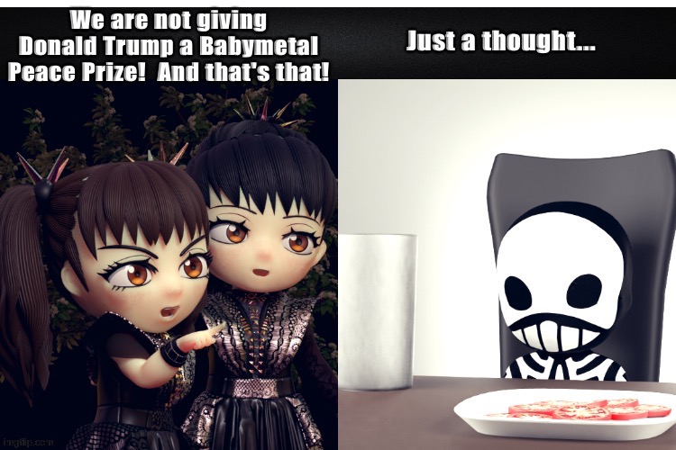 Is anybody NOT giving Donald Trump some variation of a Peace Prize? | image tagged in babymetal | made w/ Imgflip meme maker