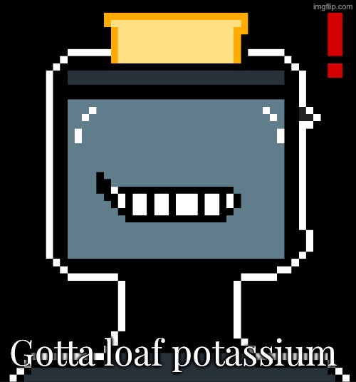 Gotta loaf potassium | made w/ Imgflip meme maker