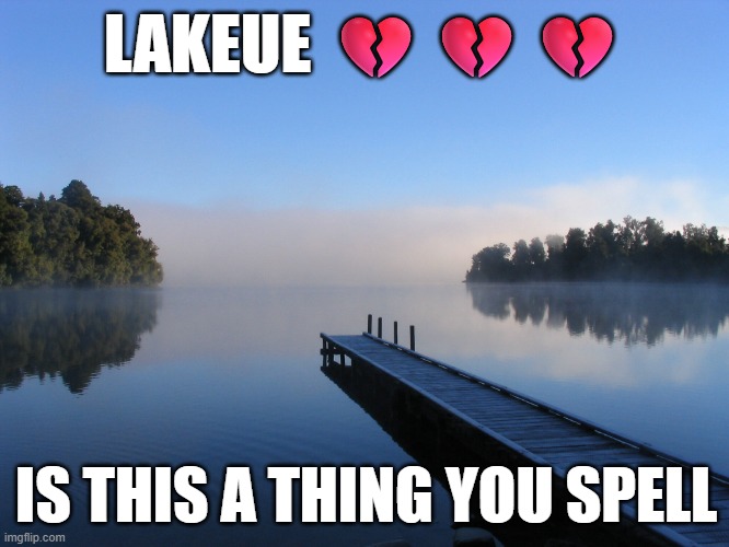 Lakeue | LAKEUE 💔💔💔; IS THIS A THING YOU SPELL | image tagged in lake,goofy ahh,goofy stupid liberal college student | made w/ Imgflip meme maker
