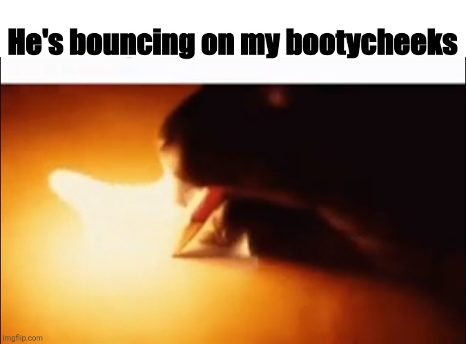 ㅤ | He's bouncing on my bootycheeks | image tagged in writing fire | made w/ Imgflip meme maker