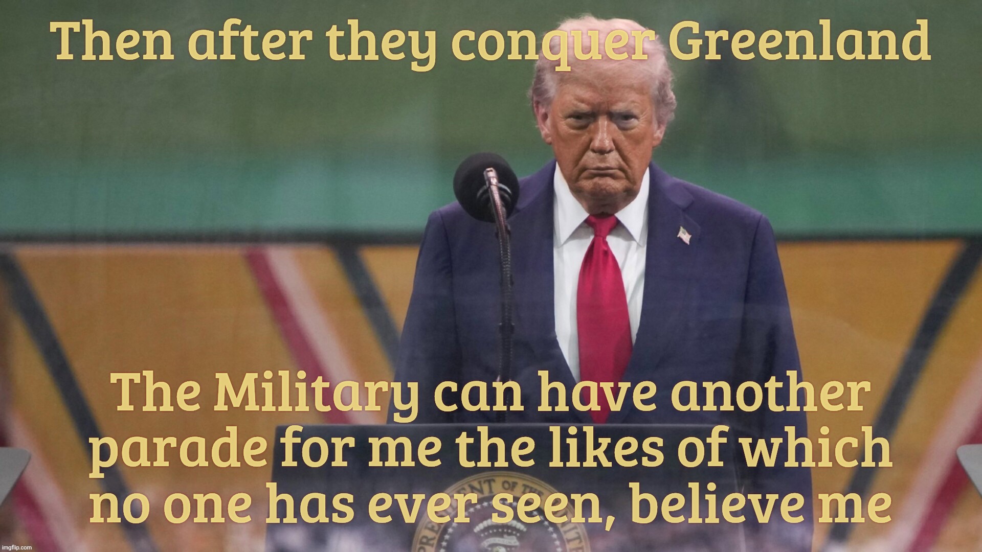 Then after they conquer Greenland The Military can have another parade for me the likes of which
no one has ever seen, believe me | made w/ Imgflip meme maker