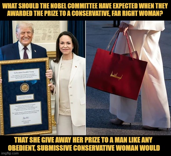 A liberal woman would never trade her Nobel Peace Prize for a Trump-Branded Swag Bag! | WHAT SHOULD THE NOBEL COMMITTEE HAVE EXPECTED WHEN THEY
AWARDED THE PRIZE TO A CONSERVATIVE, FAR RIGHT WOMAN? THAT SHE GIVE AWAY HER PRIZE TO A MAN LIKE ANY 
OBEDIENT, SUBMISSIVE CONSERVATIVE WOMAN WOULD | image tagged in donald trump,nobel prize,venezuela,conservative logic,maria machado,liberals vs conservatives | made w/ Imgflip meme maker