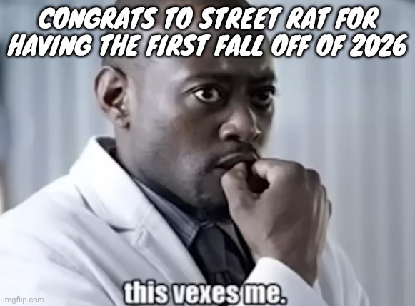This vexes me | CONGRATS TO STREET RAT FOR HAVING THE FIRST FALL OFF OF 2026 | image tagged in this vexes me | made w/ Imgflip meme maker