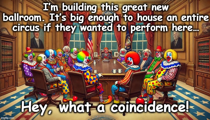 tRump's Audacious Ballroom | I’m building this great new ballroom. It’s big enough to house an entire circus if they wanted to perform here…; Hey, what a coincidence! | image tagged in donald trump the clown,maga,donald trump approves,florida man,nevertrump meme,trump | made w/ Imgflip meme maker