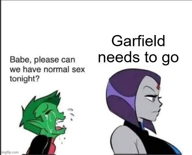 . | Garfield needs to go | image tagged in babe can we please have normal sex tonight | made w/ Imgflip meme maker