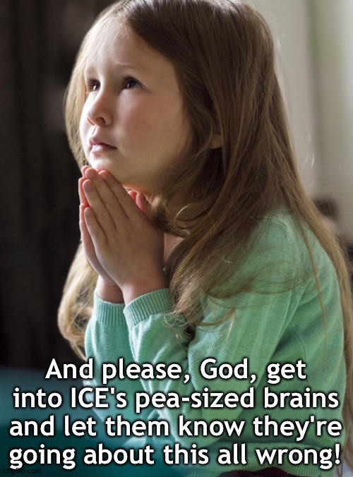 Little girl praying to The Man | And please, God, get into ICE's pea-sized brains and let them know they're going about this all wrong! | image tagged in little girl praying | made w/ Imgflip meme maker