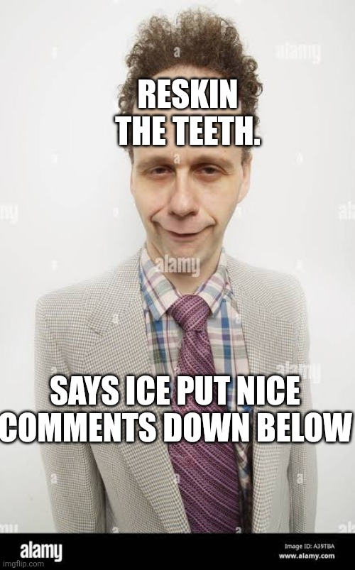 Start | RESKIN THE TEETH. SAYS ICE PUT NICE COMMENTS DOWN BELOW | image tagged in donald trump | made w/ Imgflip meme maker