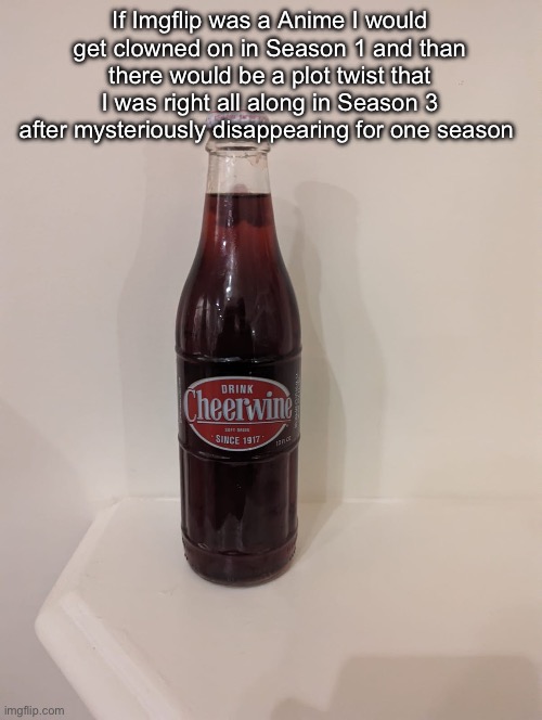 Cheerwine | If Imgflip was a Anime I would get clowned on in Season 1 and than there would be a plot twist that I was right all along in Season 3 after mysteriously disappearing for one season | image tagged in cheerwine | made w/ Imgflip meme maker