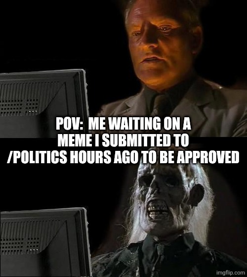guess I'm being shadow banned | POV:  ME WAITING ON A MEME I SUBMITTED TO /POLITICS HOURS AGO TO BE APPROVED | image tagged in memes,i'll just wait here | made w/ Imgflip meme maker