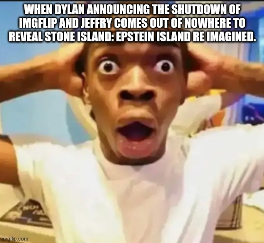 Surprised Black Guy | WHEN DYLAN ANNOUNCING THE SHUTDOWN OF IMGFLIP AND JEFFRY COMES OUT OF NOWHERE TO REVEAL STONE ISLAND: EPSTEIN ISLAND RE IMAGINED. | image tagged in surprised black guy | made w/ Imgflip meme maker
